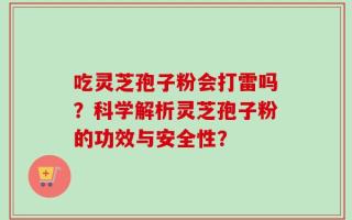 吃灵芝孢子粉会打雷吗？科学解析灵芝孢子粉的功效与安全性？