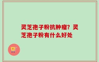灵芝孢子粉抗肿瘤？灵芝孢子粉有什么好处