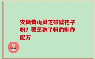 安徽黄山灵芝破壁孢子粉？灵芝孢子粉的制作配方
