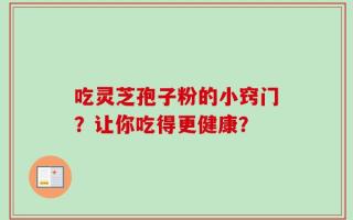 吃灵芝孢子粉的小窍门？让你吃得更健康？