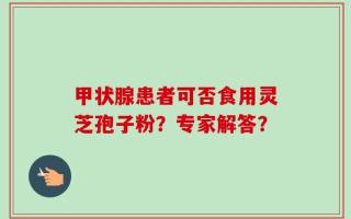 甲状腺患者可否食用灵芝孢子粉？专家解答？