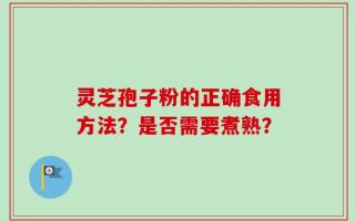 灵芝孢子粉的正确食用方法？是否需要煮熟？