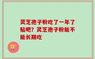 灵芝孢子粉吃了一年了贴吧？灵芝孢子粉能不能长期吃