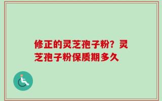 修正的灵芝孢子粉？灵芝孢子粉保质期多久