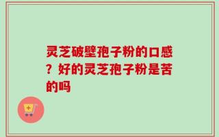 灵芝破壁孢子粉的口感？好的灵芝孢子粉是苦的吗