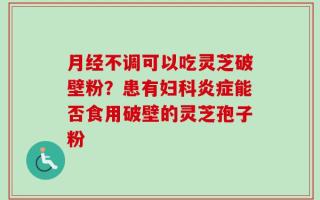 月经不调可以吃灵芝破壁粉？患有妇科炎症能否食用破壁的灵芝孢子粉