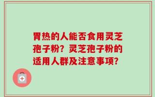 胃热的人能否食用灵芝孢子粉？灵芝孢子粉的适用人群及注意事项？