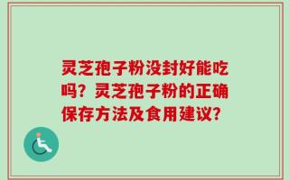 灵芝孢子粉没封好能吃吗？灵芝孢子粉的正确保存方法及食用建议？