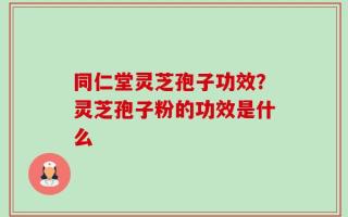 同仁堂灵芝孢子功效？灵芝孢子粉的功效是什么