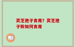 灵芝孢子食用？灵芝孢子粉如何食用