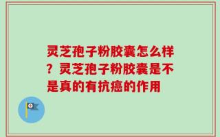 灵芝孢子粉胶囊怎么样？灵芝孢子粉胶囊是不是真的有抗癌的作用