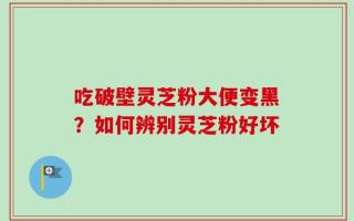吃破壁灵芝粉大便变黑？如何辨别灵芝粉好坏