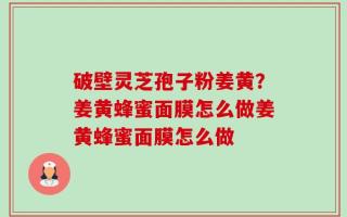 破壁灵芝孢子粉姜黄？姜黄蜂蜜面膜怎么做姜黄蜂蜜面膜怎么做