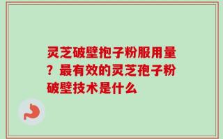 灵芝破壁抱子粉服用量？最有效的灵芝孢子粉破壁技术是什么