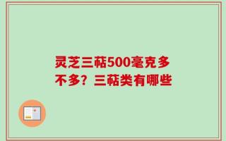 灵芝三萜500毫克多不多？三萜类有哪些