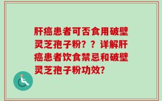 肝癌患者可否食用破壁灵芝孢子粉？？详解肝癌患者饮食禁忌和破壁灵芝孢子粉功效？