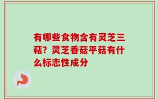有哪些食物含有灵芝三萜？灵芝香菇平菇有什么标志性成分