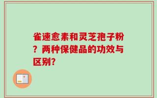 雀速愈素和灵芝孢子粉？两种保健品的功效与区别？