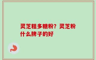 灵芝粗多糖粉？灵芝粉什么牌子的好