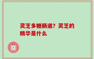 灵芝多糖肠道？灵芝的精华是什么