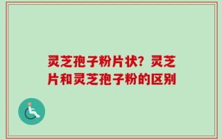 灵芝孢子粉片状？灵芝片和灵芝孢子粉的区别