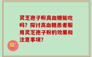 灵芝孢子粉高血糖能吃吗？探讨高血糖患者服用灵芝孢子粉的效果和注意事项？