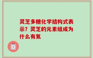 灵芝多糖化学结构式表示？灵芝的元素组成为什么有氮