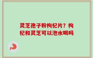灵芝孢子粉枸杞片？枸杞和灵芝可以泡水喝吗