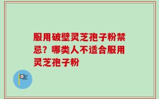 服用破壁灵芝孢子粉禁忌？哪类人不适合服用灵芝孢子粉