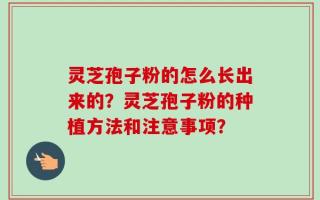 灵芝孢子粉的怎么长出来的？灵芝孢子粉的种植方法和注意事项？
