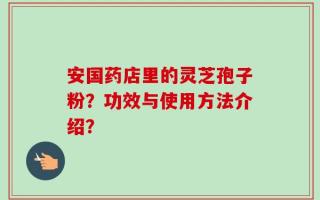 安国药店里的灵芝孢子粉？功效与使用方法介绍？