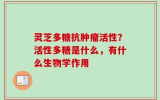 灵芝多糖抗肿瘤活性？活性多糖是什么，有什么生物学作用