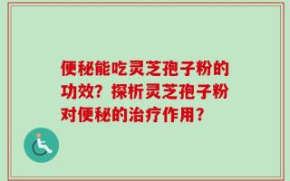 便秘能吃灵芝孢子粉的功效？探析灵芝孢子粉对便秘的治疗作用？