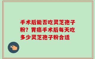 手术后能否吃灵芝孢子粉？胃癌手术后每天吃多少灵芝孢子粉合适