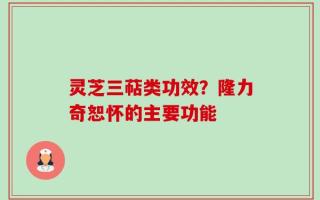 灵芝三萜类功效？隆力奇恕怀的主要功能