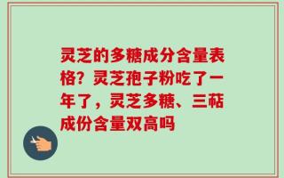 灵芝的多糖成分含量表格？灵芝孢子粉吃了一年了，灵芝多糖、三萜成份含量双高吗