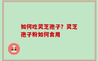 如何吃灵芝孢子？灵芝孢子粉如何食用