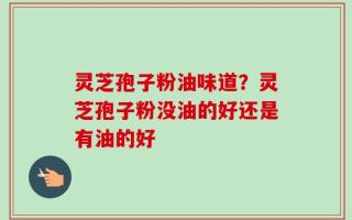 灵芝孢子粉油味道？灵芝孢子粉没油的好还是有油的好