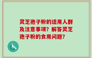 灵芝孢子粉的适用人群及注意事项？解答灵芝孢子粉的食用问题？