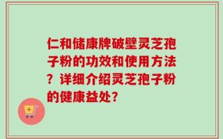 仁和储康牌破壁灵芝孢子粉的功效和使用方法？详细介绍灵芝孢子粉的健康益处？