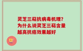 灵芝三萜抗病毒机理？为什么说灵芝三萜含量越高抗癌效果越好