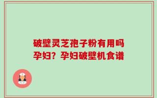 破壁灵芝孢子粉有用吗孕妇？孕妇破壁机食谱