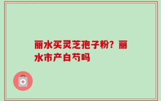 丽水买灵芝孢子粉？丽水市产白芍吗