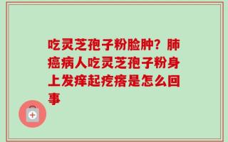 吃灵芝孢子粉脸肿？肺癌病人吃灵芝孢子粉身上发痒起疙瘩是怎么回事