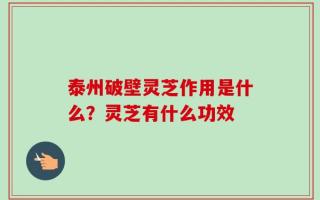 泰州破壁灵芝作用是什么？灵芝有什么功效