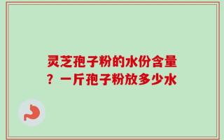 灵芝孢子粉的水份含量？一斤孢子粉放多少水