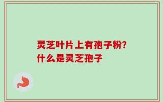 灵芝叶片上有孢子粉？什么是灵芝孢子