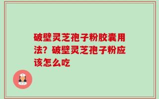 破壁灵芝孢子粉胶囊用法？破壁灵芝孢子粉应该怎么吃