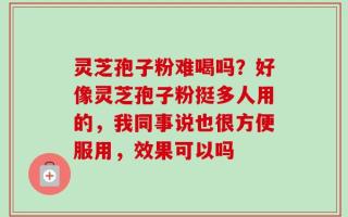灵芝孢子粉难喝吗？好像灵芝孢子粉挺多人用的，我同事说也很方便服用，效果可以吗