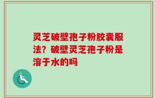 灵芝破壁孢子粉胶囊服法？破壁灵芝孢子粉是溶于水的吗